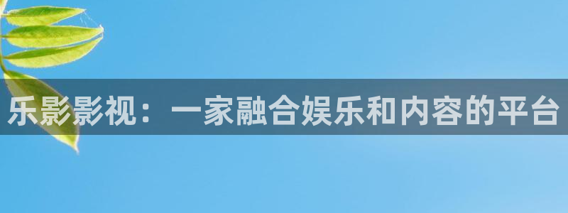 人人影院在线观看：乐影影视：一家融合娱乐和内容的平台