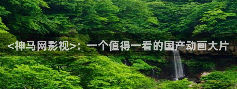 人人影视app免费观看：<神马网影视>：一个值得一看的国产动画大片