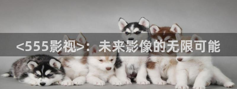 人人影音：<555影视>：未来影像的无限可能