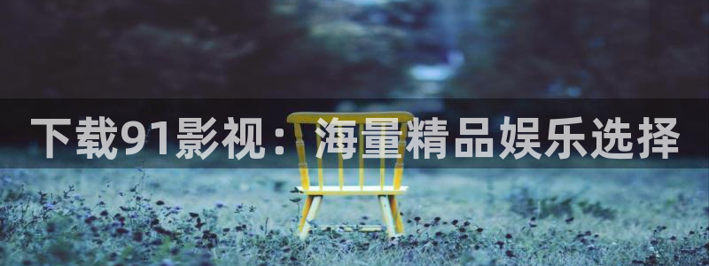人人视频.：下载91影视：海量精品娱乐选择