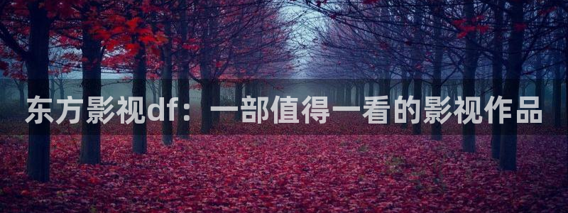 人人影院免费观看：东方影视df：一部值得一看的影视作品