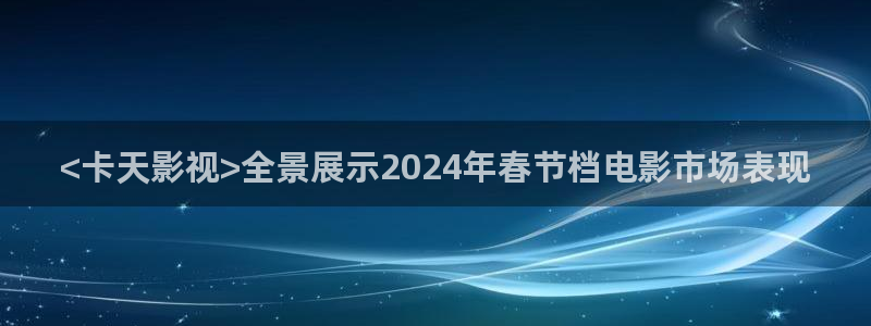 人人人影院：<卡天影视>全景展示2024年春节档电影市场表现