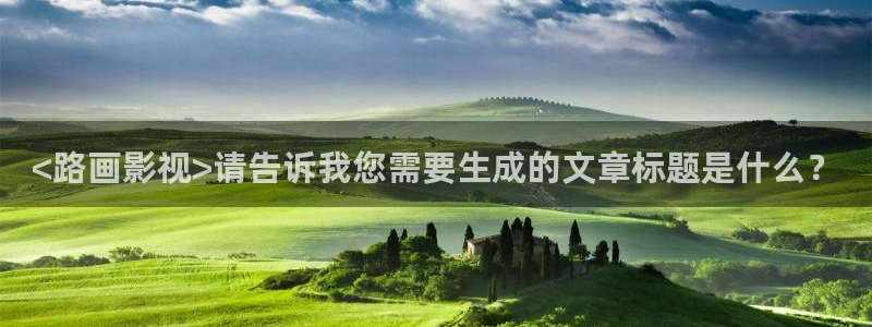 人人影院伦理：<路画影视>请告诉我您需要生成的文章标题是什么？