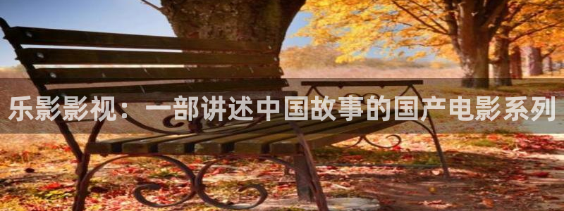 人人影院网址：乐影影视：一部讲述中国故事的国产电影系列